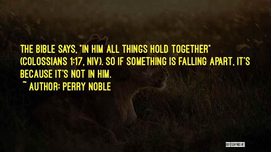 Perry Noble Quotes: The Bible Says, In Him All Things Hold Together (colossians 1:17, Niv). So If Something Is Falling Apart, It's Because