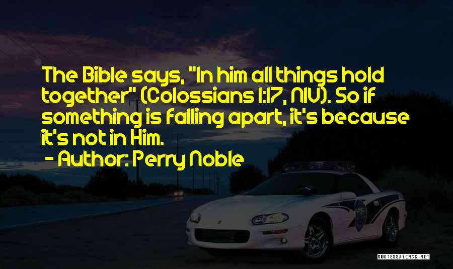Perry Noble Quotes: The Bible Says, In Him All Things Hold Together (colossians 1:17, Niv). So If Something Is Falling Apart, It's Because