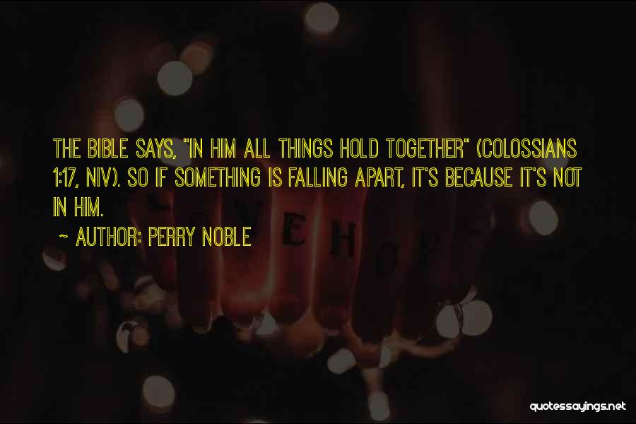 Perry Noble Quotes: The Bible Says, In Him All Things Hold Together (colossians 1:17, Niv). So If Something Is Falling Apart, It's Because