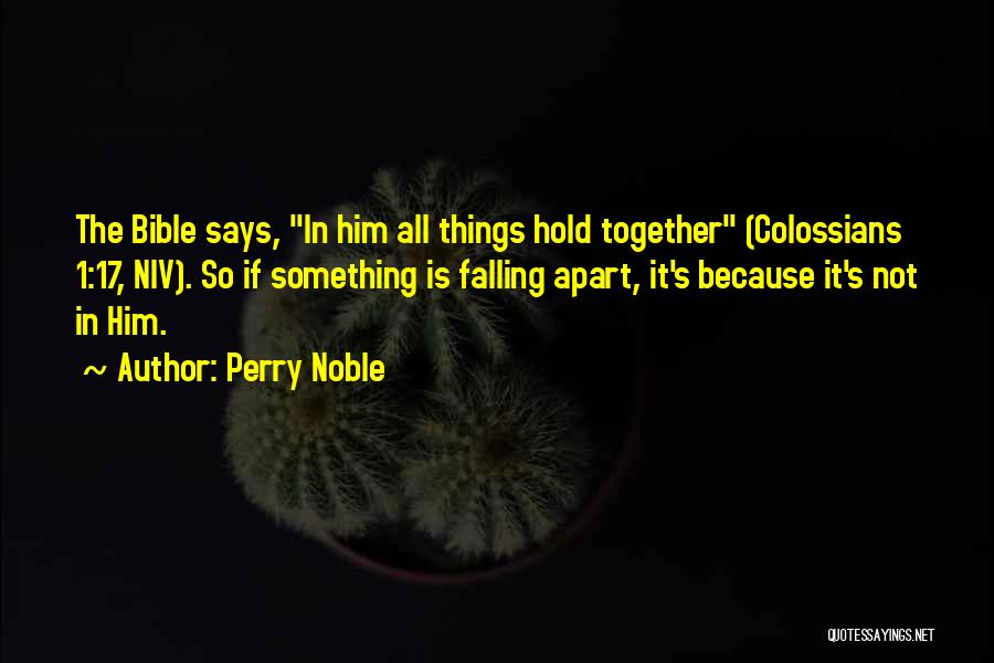 Perry Noble Quotes: The Bible Says, In Him All Things Hold Together (colossians 1:17, Niv). So If Something Is Falling Apart, It's Because