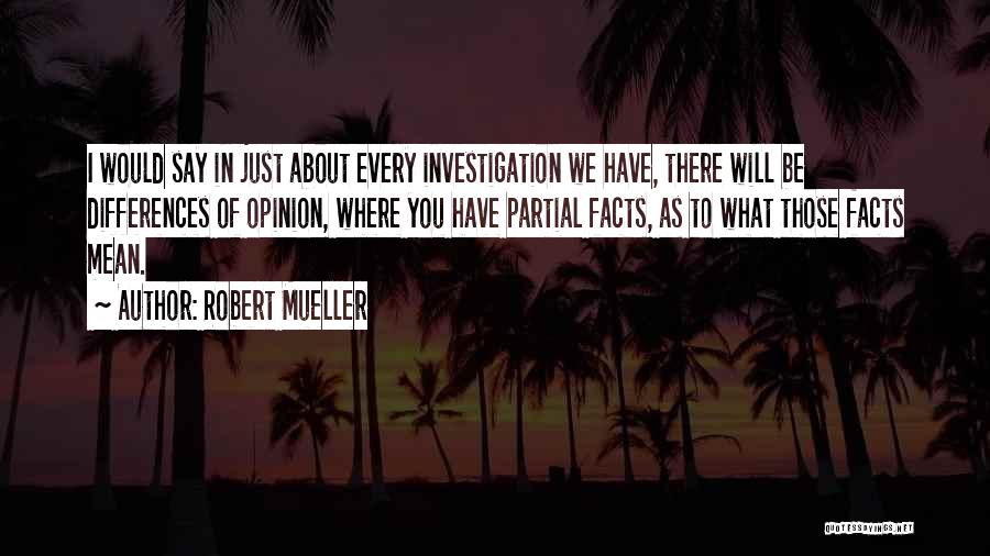 Robert Mueller Quotes: I Would Say In Just About Every Investigation We Have, There Will Be Differences Of Opinion, Where You Have Partial