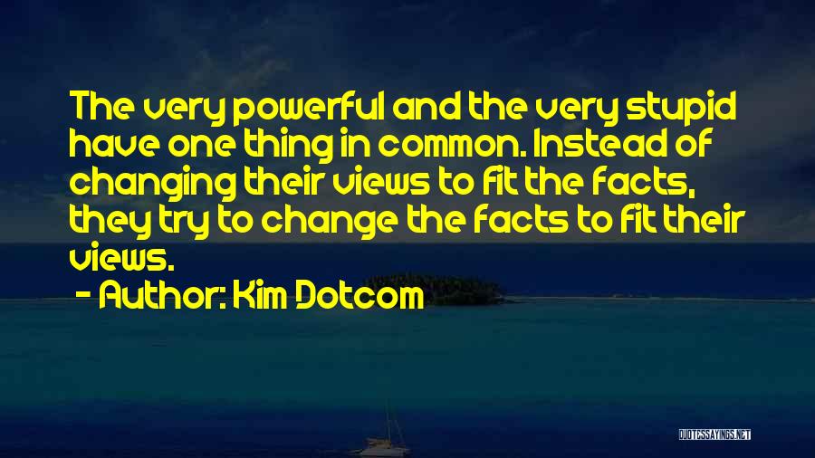 Kim Dotcom Quotes: The Very Powerful And The Very Stupid Have One Thing In Common. Instead Of Changing Their Views To Fit The