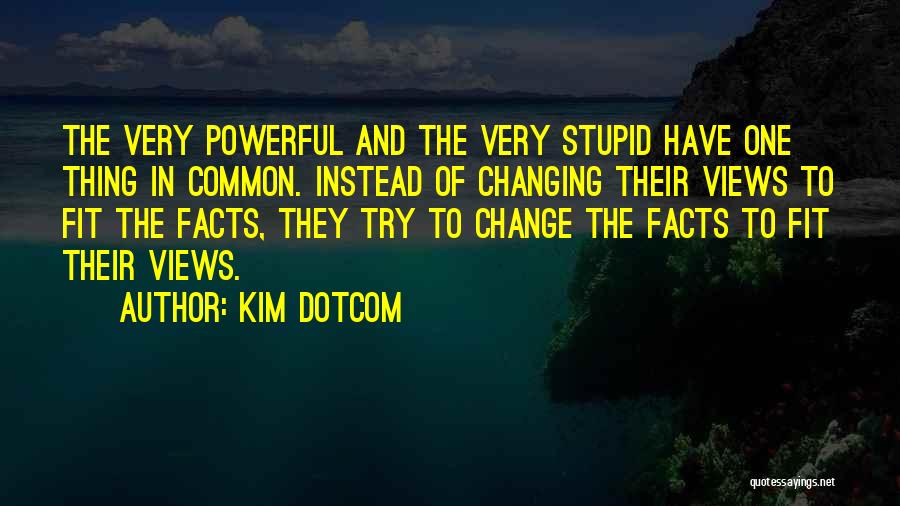 Kim Dotcom Quotes: The Very Powerful And The Very Stupid Have One Thing In Common. Instead Of Changing Their Views To Fit The