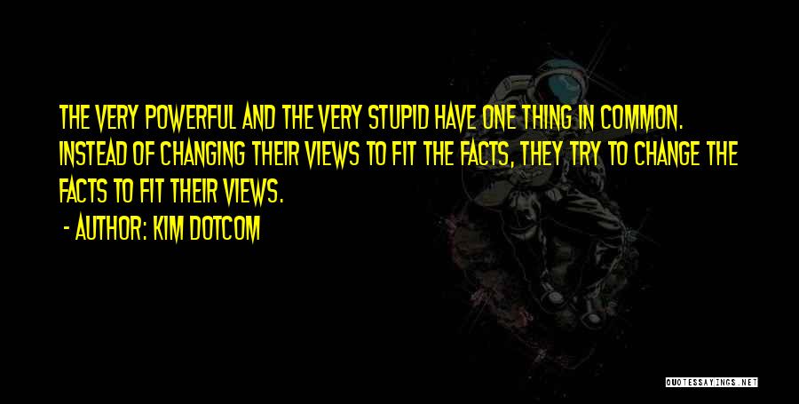Kim Dotcom Quotes: The Very Powerful And The Very Stupid Have One Thing In Common. Instead Of Changing Their Views To Fit The