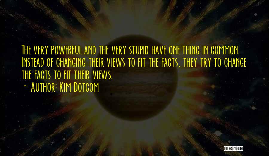 Kim Dotcom Quotes: The Very Powerful And The Very Stupid Have One Thing In Common. Instead Of Changing Their Views To Fit The