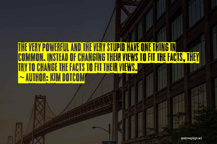 Kim Dotcom Quotes: The Very Powerful And The Very Stupid Have One Thing In Common. Instead Of Changing Their Views To Fit The