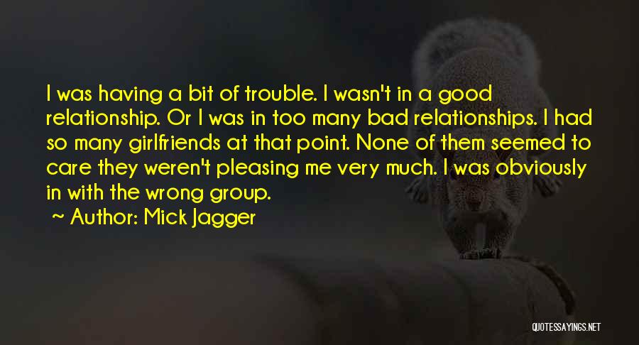 Mick Jagger Quotes: I Was Having A Bit Of Trouble. I Wasn't In A Good Relationship. Or I Was In Too Many Bad