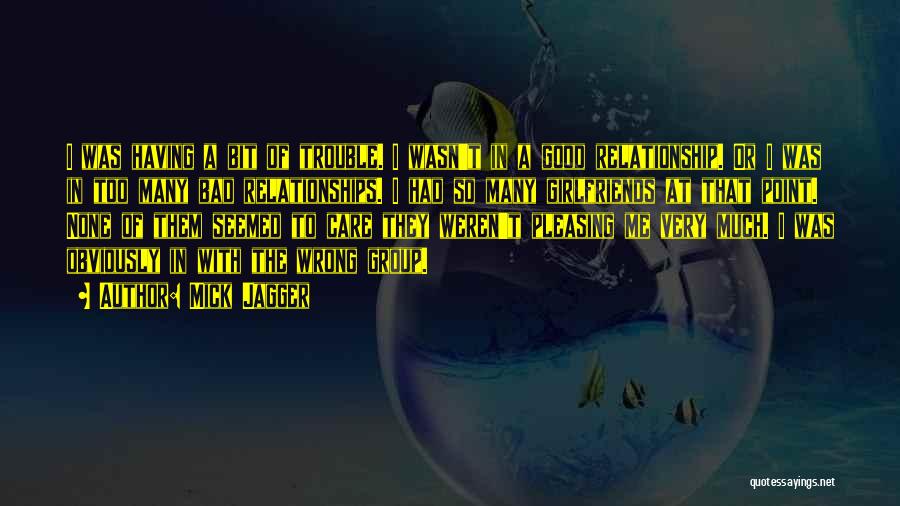 Mick Jagger Quotes: I Was Having A Bit Of Trouble. I Wasn't In A Good Relationship. Or I Was In Too Many Bad
