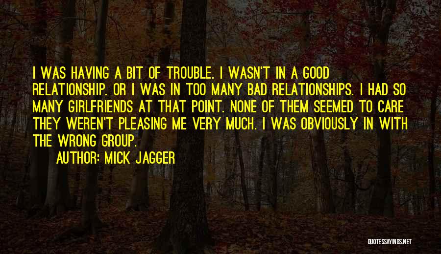 Mick Jagger Quotes: I Was Having A Bit Of Trouble. I Wasn't In A Good Relationship. Or I Was In Too Many Bad