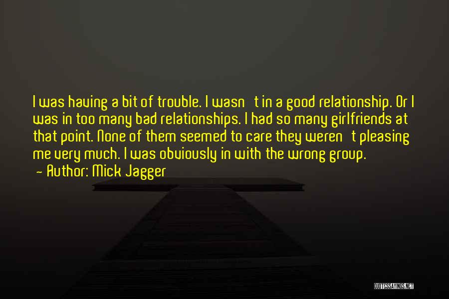Mick Jagger Quotes: I Was Having A Bit Of Trouble. I Wasn't In A Good Relationship. Or I Was In Too Many Bad