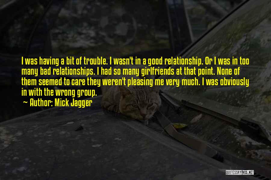 Mick Jagger Quotes: I Was Having A Bit Of Trouble. I Wasn't In A Good Relationship. Or I Was In Too Many Bad