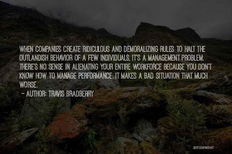 Travis Bradberry Quotes: When Companies Create Ridiculous And Demoralizing Rules To Halt The Outlandish Behavior Of A Few Individuals, It's A Management Problem.