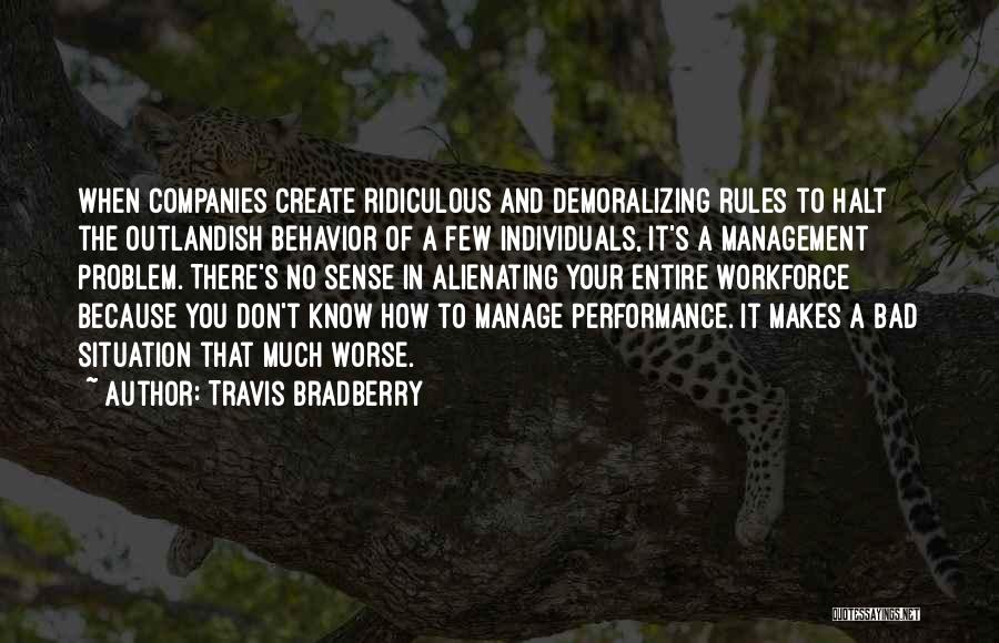 Travis Bradberry Quotes: When Companies Create Ridiculous And Demoralizing Rules To Halt The Outlandish Behavior Of A Few Individuals, It's A Management Problem.