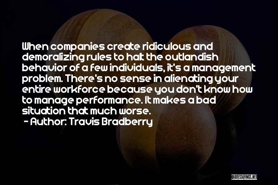 Travis Bradberry Quotes: When Companies Create Ridiculous And Demoralizing Rules To Halt The Outlandish Behavior Of A Few Individuals, It's A Management Problem.