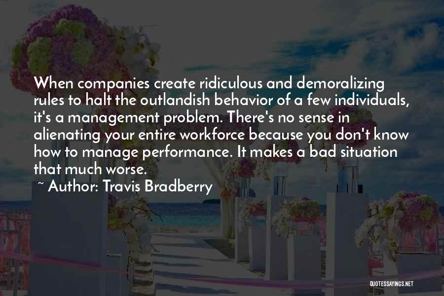 Travis Bradberry Quotes: When Companies Create Ridiculous And Demoralizing Rules To Halt The Outlandish Behavior Of A Few Individuals, It's A Management Problem.