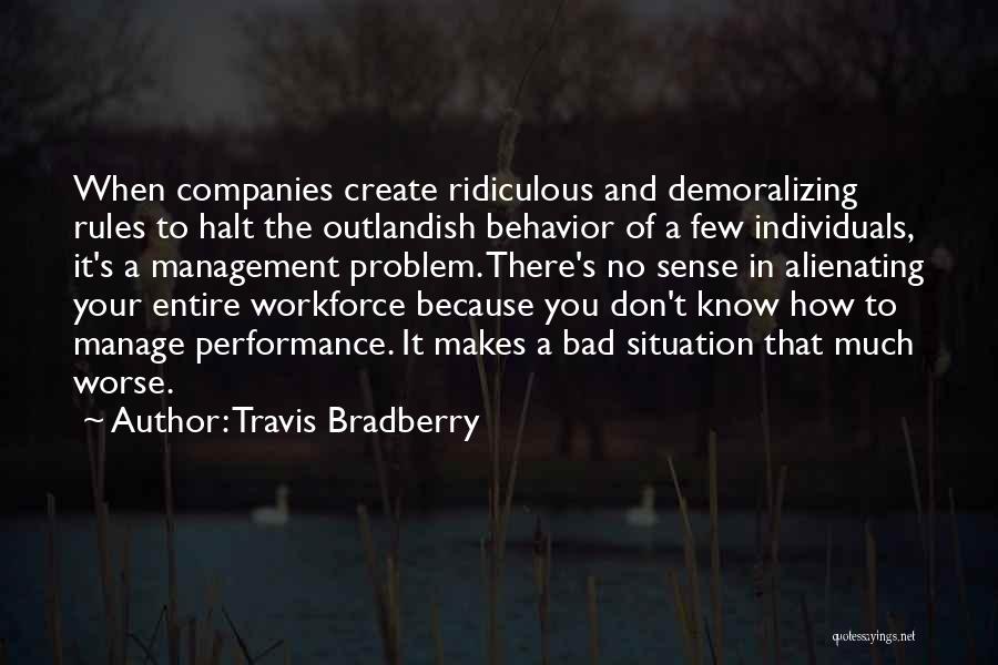 Travis Bradberry Quotes: When Companies Create Ridiculous And Demoralizing Rules To Halt The Outlandish Behavior Of A Few Individuals, It's A Management Problem.