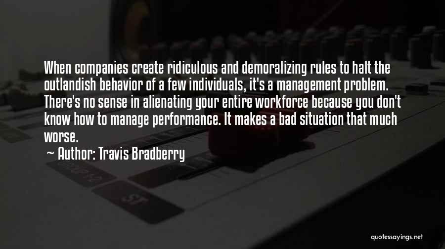 Travis Bradberry Quotes: When Companies Create Ridiculous And Demoralizing Rules To Halt The Outlandish Behavior Of A Few Individuals, It's A Management Problem.