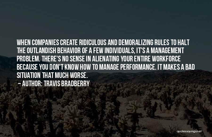 Travis Bradberry Quotes: When Companies Create Ridiculous And Demoralizing Rules To Halt The Outlandish Behavior Of A Few Individuals, It's A Management Problem.