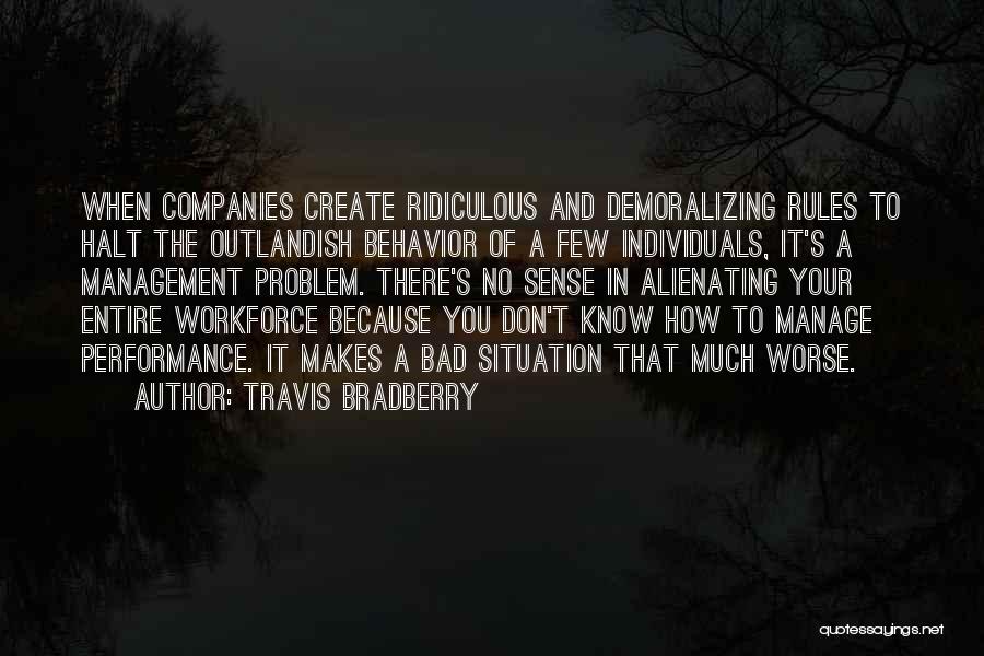 Travis Bradberry Quotes: When Companies Create Ridiculous And Demoralizing Rules To Halt The Outlandish Behavior Of A Few Individuals, It's A Management Problem.