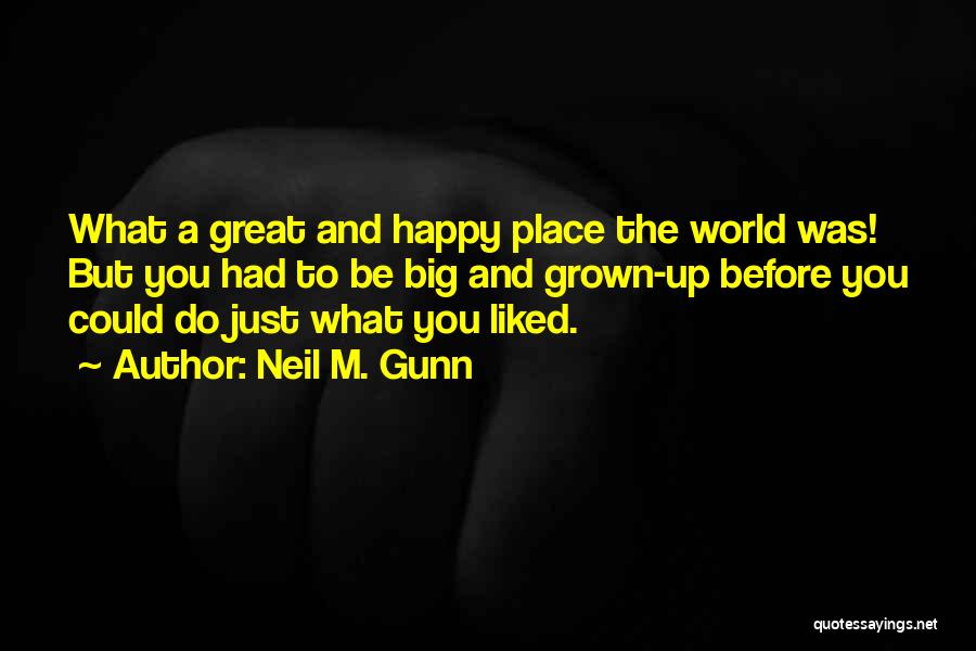 Neil M. Gunn Quotes: What A Great And Happy Place The World Was! But You Had To Be Big And Grown-up Before You Could