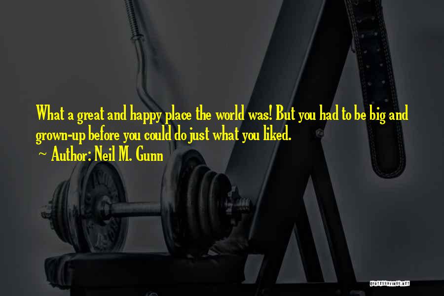 Neil M. Gunn Quotes: What A Great And Happy Place The World Was! But You Had To Be Big And Grown-up Before You Could