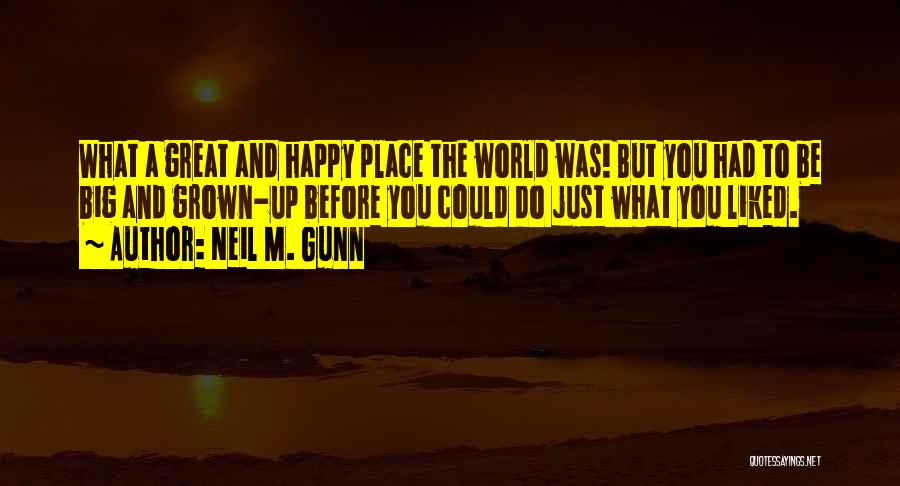 Neil M. Gunn Quotes: What A Great And Happy Place The World Was! But You Had To Be Big And Grown-up Before You Could