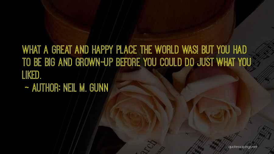 Neil M. Gunn Quotes: What A Great And Happy Place The World Was! But You Had To Be Big And Grown-up Before You Could