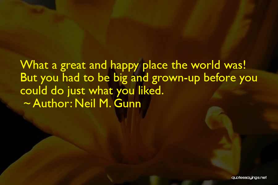 Neil M. Gunn Quotes: What A Great And Happy Place The World Was! But You Had To Be Big And Grown-up Before You Could