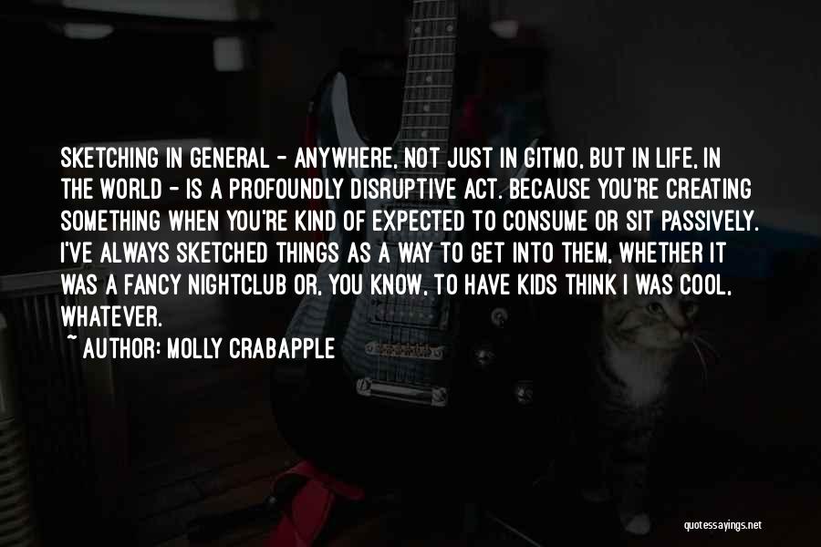 Molly Crabapple Quotes: Sketching In General - Anywhere, Not Just In Gitmo, But In Life, In The World - Is A Profoundly Disruptive