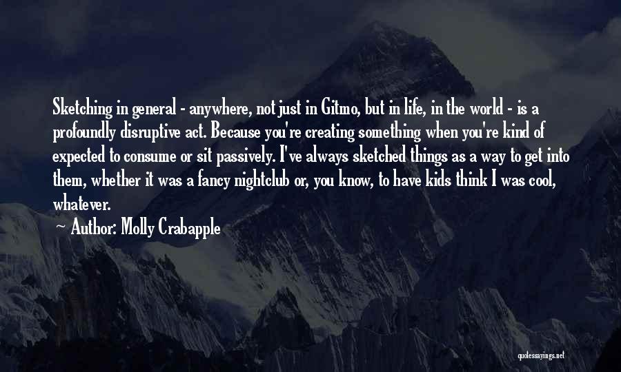 Molly Crabapple Quotes: Sketching In General - Anywhere, Not Just In Gitmo, But In Life, In The World - Is A Profoundly Disruptive