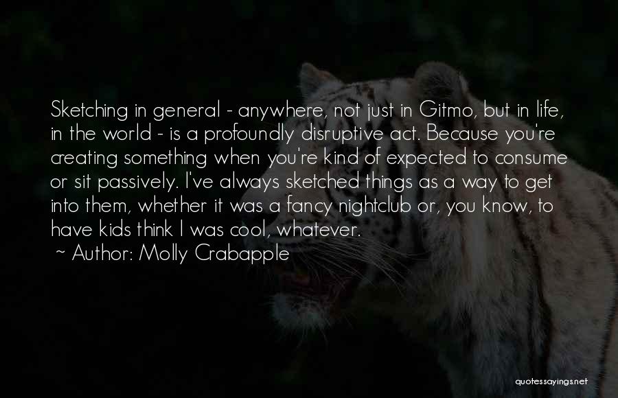 Molly Crabapple Quotes: Sketching In General - Anywhere, Not Just In Gitmo, But In Life, In The World - Is A Profoundly Disruptive