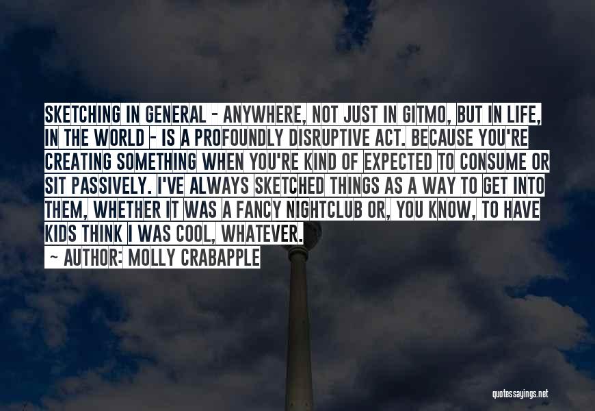 Molly Crabapple Quotes: Sketching In General - Anywhere, Not Just In Gitmo, But In Life, In The World - Is A Profoundly Disruptive