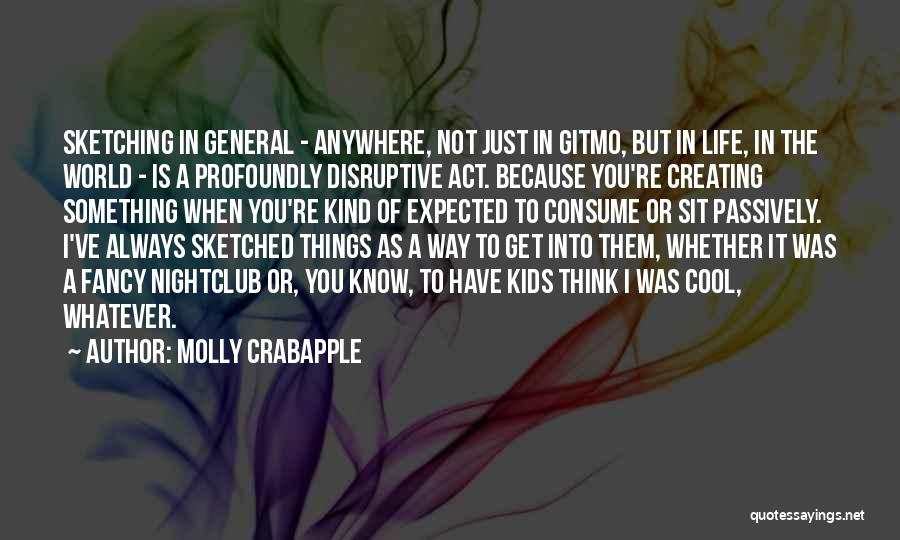 Molly Crabapple Quotes: Sketching In General - Anywhere, Not Just In Gitmo, But In Life, In The World - Is A Profoundly Disruptive