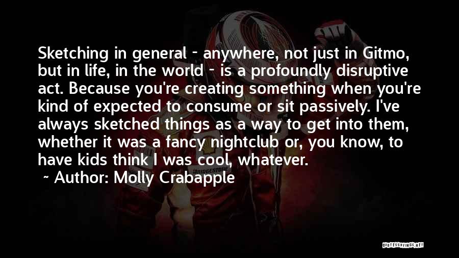 Molly Crabapple Quotes: Sketching In General - Anywhere, Not Just In Gitmo, But In Life, In The World - Is A Profoundly Disruptive