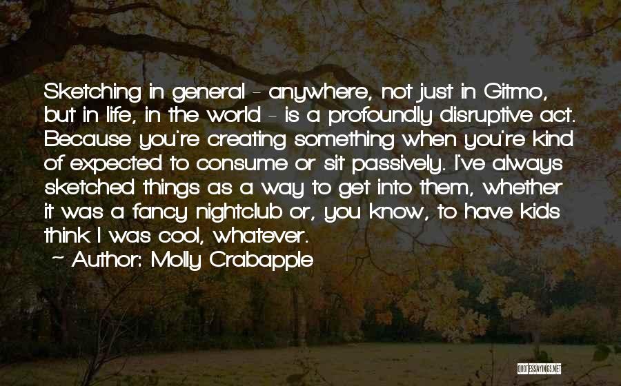 Molly Crabapple Quotes: Sketching In General - Anywhere, Not Just In Gitmo, But In Life, In The World - Is A Profoundly Disruptive