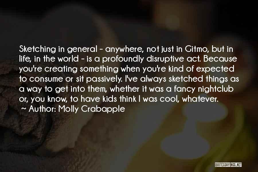 Molly Crabapple Quotes: Sketching In General - Anywhere, Not Just In Gitmo, But In Life, In The World - Is A Profoundly Disruptive