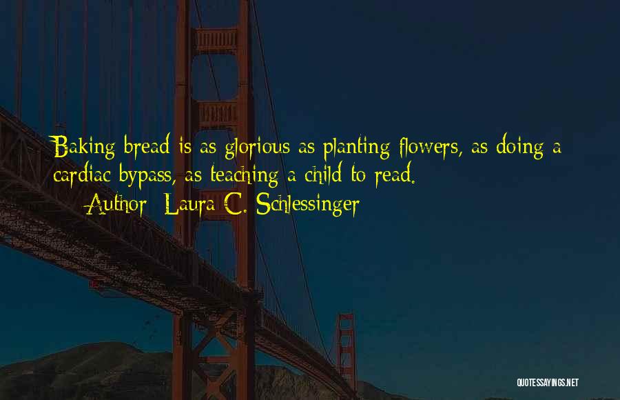 Laura C. Schlessinger Quotes: Baking Bread Is As Glorious As Planting Flowers, As Doing A Cardiac Bypass, As Teaching A Child To Read.