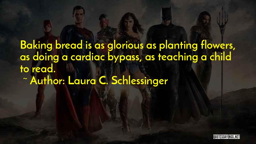 Laura C. Schlessinger Quotes: Baking Bread Is As Glorious As Planting Flowers, As Doing A Cardiac Bypass, As Teaching A Child To Read.