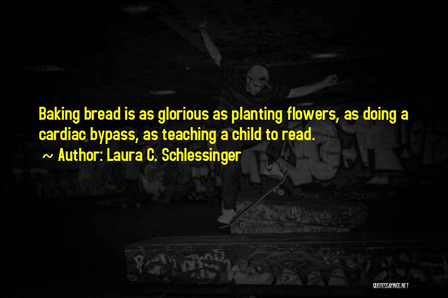 Laura C. Schlessinger Quotes: Baking Bread Is As Glorious As Planting Flowers, As Doing A Cardiac Bypass, As Teaching A Child To Read.