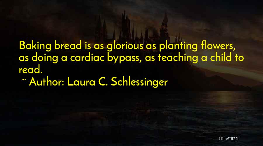 Laura C. Schlessinger Quotes: Baking Bread Is As Glorious As Planting Flowers, As Doing A Cardiac Bypass, As Teaching A Child To Read.