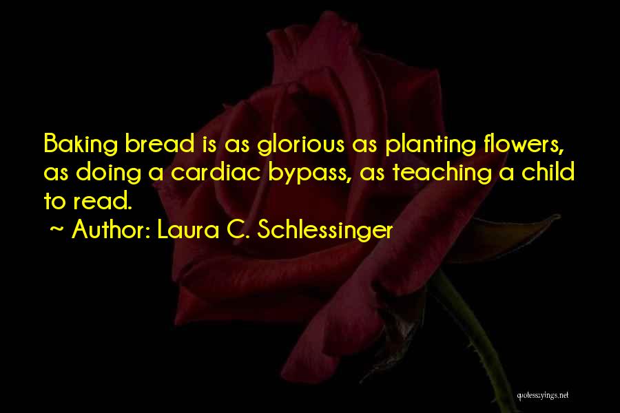 Laura C. Schlessinger Quotes: Baking Bread Is As Glorious As Planting Flowers, As Doing A Cardiac Bypass, As Teaching A Child To Read.