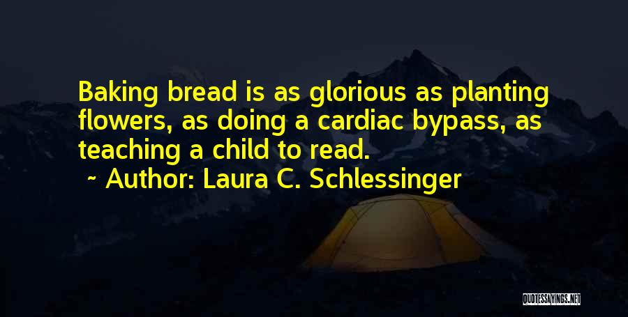 Laura C. Schlessinger Quotes: Baking Bread Is As Glorious As Planting Flowers, As Doing A Cardiac Bypass, As Teaching A Child To Read.