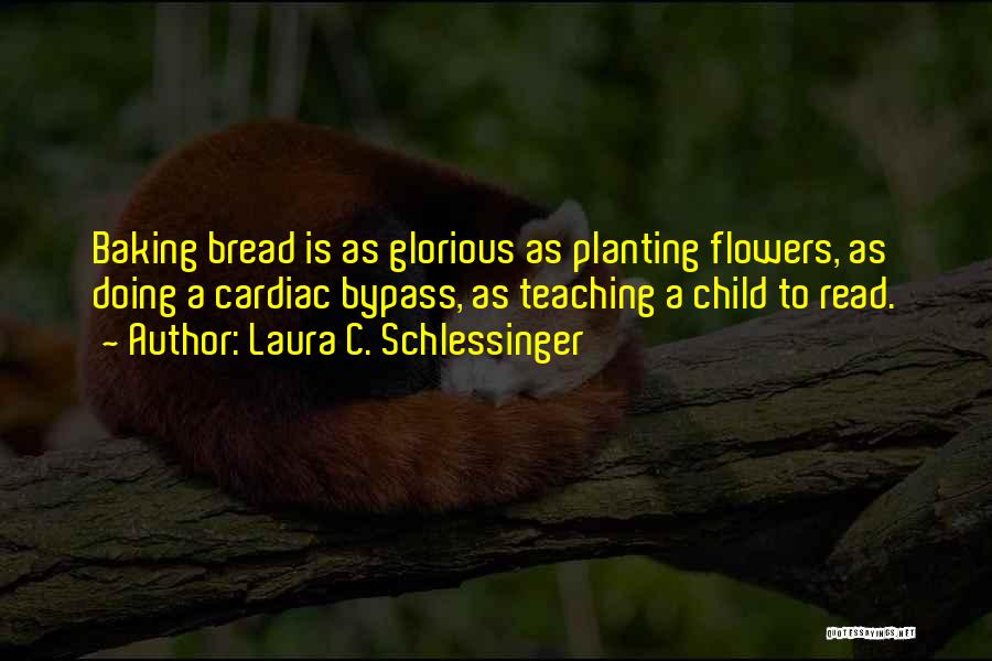 Laura C. Schlessinger Quotes: Baking Bread Is As Glorious As Planting Flowers, As Doing A Cardiac Bypass, As Teaching A Child To Read.