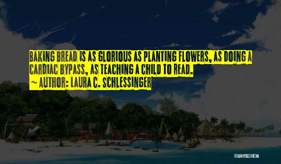 Laura C. Schlessinger Quotes: Baking Bread Is As Glorious As Planting Flowers, As Doing A Cardiac Bypass, As Teaching A Child To Read.