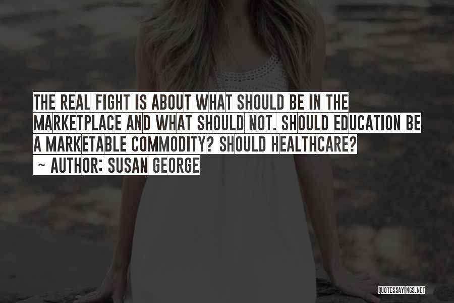 Susan George Quotes: The Real Fight Is About What Should Be In The Marketplace And What Should Not. Should Education Be A Marketable