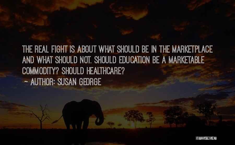 Susan George Quotes: The Real Fight Is About What Should Be In The Marketplace And What Should Not. Should Education Be A Marketable