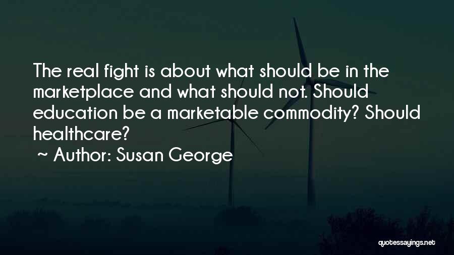 Susan George Quotes: The Real Fight Is About What Should Be In The Marketplace And What Should Not. Should Education Be A Marketable