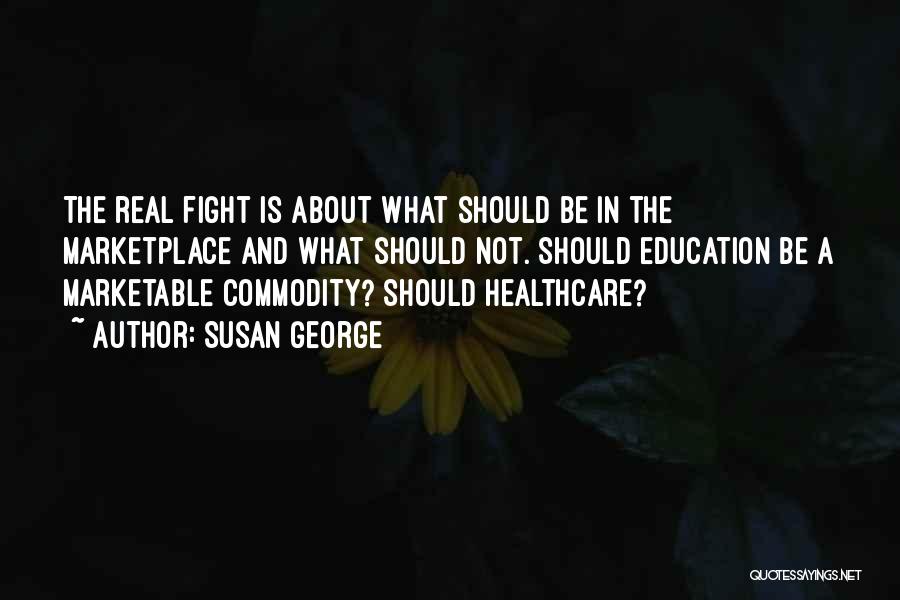 Susan George Quotes: The Real Fight Is About What Should Be In The Marketplace And What Should Not. Should Education Be A Marketable