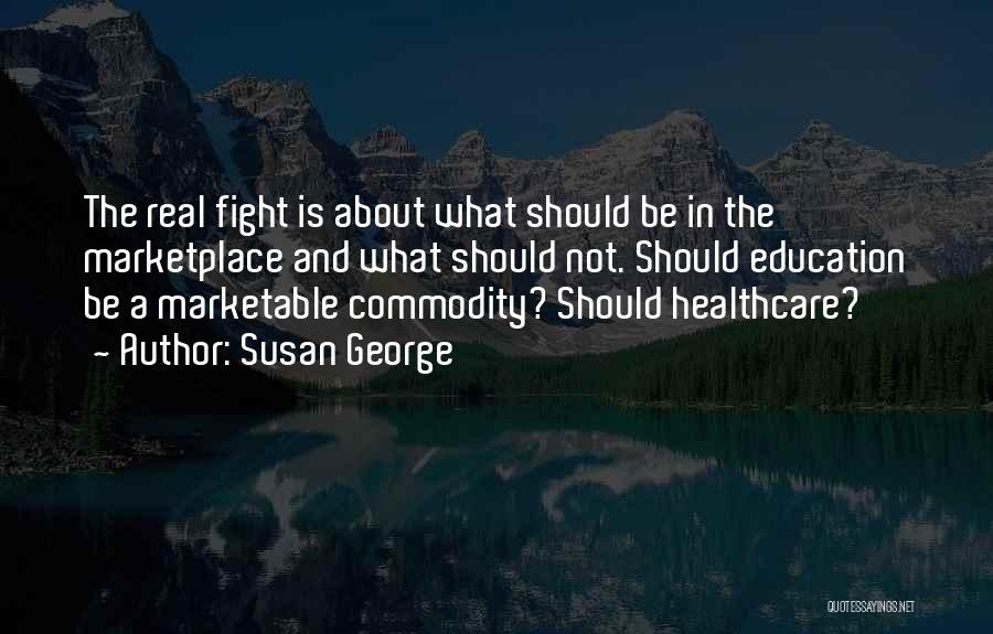 Susan George Quotes: The Real Fight Is About What Should Be In The Marketplace And What Should Not. Should Education Be A Marketable