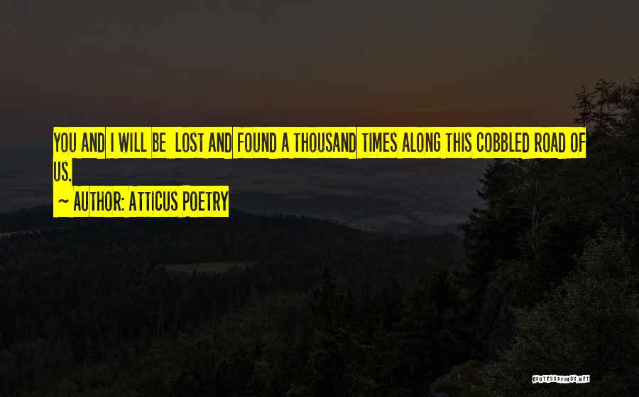 Atticus Poetry Quotes: You And I Will Be Lost And Found A Thousand Times Along This Cobbled Road Of Us.